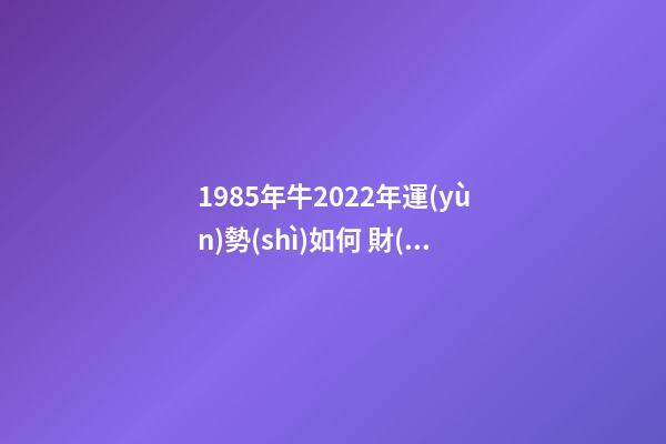 1985年牛2022年運(yùn)勢(shì)如何 財(cái)運(yùn)職場(chǎng)大幅度改善 1985屬牛2022年運(yùn)勢(shì)，1986年屬牛2022 年運(yùn)勢(shì)-第1張-觀點(diǎn)-玄機(jī)派